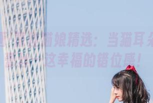 兔玩映画·蕾丝猫娘精选：当猫耳朵遇上了蕾丝…这幸福的错位感！